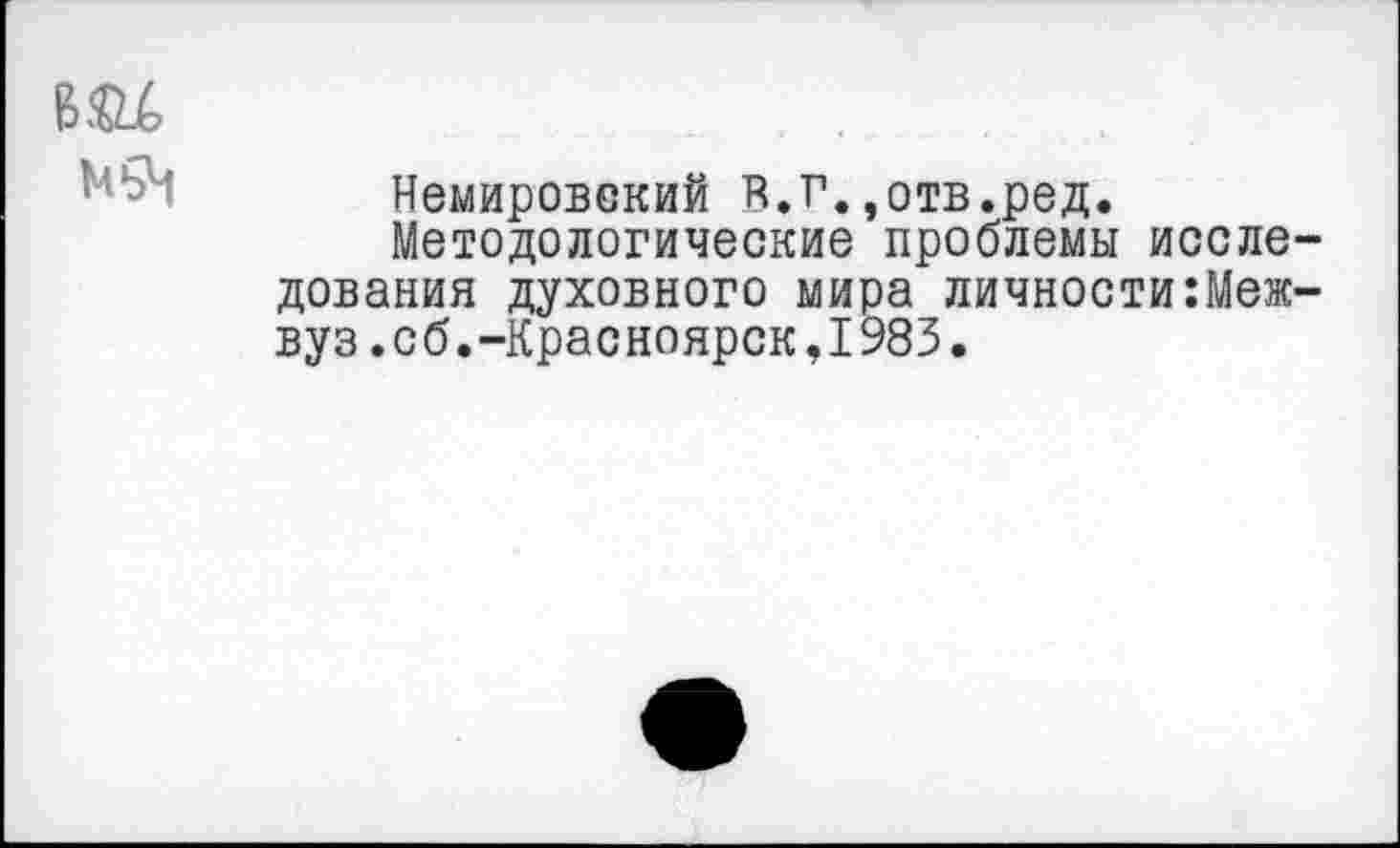 ﻿ш,
Немировский И.г.,отв.ред.
Методологические проблемы исследования духовного мира личности:Меж-вуз.об.-Красноярск,1983.